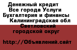 Денежный кредит ! - Все города Услуги » Бухгалтерия и финансы   . Калининградская обл.,Светловский городской округ 
